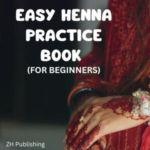 Publishing, ZH Easy Henna Practice Book (For Beginners): A Beginner’s Guide to Henna Art Made Easy Publishing, ZH Easy Henna Practice Book (For Beginners): A Beginner’s Guide to Henna Art Made Easy