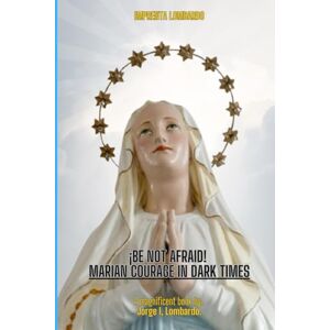 Lombardo., Jorge I, ¡Be Not Afraid! Marian Courage in Dark Times.: A Call to Courage from the Immaculate Heart. - Lombardo., Jorge I, ¡Be Not Afraid! Marian Courage in Dark Times.: A Call to Courage from the Immaculate Heart. -