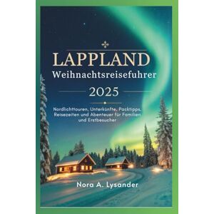 Lysander, Nora A. Lappland Weihnachtsreiseführer 2025: Nordlichttouren, Unterkünfte, Packtipps, Reisezeiten und Abenteuer für Familien und Erstbesucher Lysander, Nora A. Lappland Weihnachtsreiseführer 2025: Nordlichttouren, Unterkünfte, Packtipps, Reisezeiten und Abenteuer für Familien und Erstbesucher