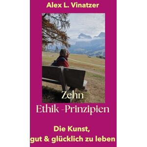 Vinatzer, Alex Lucy Die Zehn Ethikprinzipien: Lebensweisheit aus gelebter Erfahrung – ein stiller Weg zu innerer Stärke und menschlicher Reife Vinatzer, Alex Lucy Die Zehn Ethikprinzipien: Lebensweisheit aus gelebter Erfahrung – ein stiller Weg zu innerer Stärke und menschlicher Reife