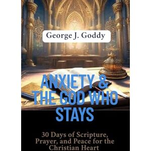 Goddy, George J. ANXIETY & THE GOD WHO STAYS: 30 Days of Scripture, Prayer, and Peace for the Christian Heart Goddy, George J. ANXIETY & THE GOD WHO STAYS: 30 Days of Scripture, Prayer, and Peace for the Christian Heart