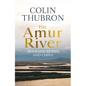 Thubron, Colin The Amur River: Between Russia and China Thubron, Colin The Amur River: Between Russia and China