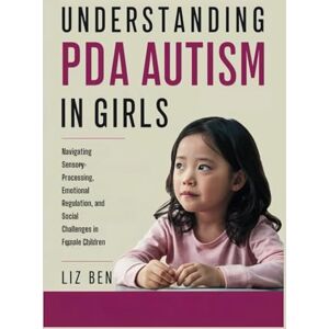 Ben, Liz Understanding PDA Autism in Girls: Navigating Sensory Processing, Emotional Regulation, and Social Challenges in Female Children (PDA Autism in Kids) Ben, Liz Understanding PDA Autism in Girls: Navigating Sensory Processing, Emotional Regulation, and Social Challenges in Female Children (PDA Autism in Kids)