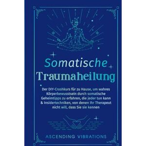 Vibrations, Ascending Somatische Traumaheilung: Der DIY-Crashkurs für zu Hause, um wahres Körperbewusstsein durch somatische Geheimtipps zu erfahren, die jeder tun kann Vibrations, Ascending Somatische Traumaheilung: Der DIY-Crashkurs für zu Hause, um wahres Körperbewusstsein durch somatische Geheimtipps zu erfahren, die jeder tun kann