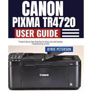 Peterson, Kyrie Canon Pixma TR4720 User Guide: Practical Step by Step Road Map for Setup, Care and Everyday Troubleshooting at Home Peterson, Kyrie Canon Pixma TR4720 User Guide: Practical Step by Step Road Map for Setup, Care and Everyday Troubleshooting at Home