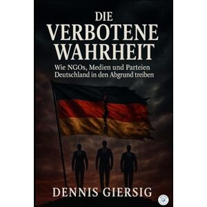 Giersig, Dennis Die verbotene Wahrheit: Wie NGOs, Medien und Parteien Deutschland in den Abgrund treiben Giersig, Dennis Die verbotene Wahrheit: Wie NGOs, Medien und Parteien Deutschland in den Abgrund treiben