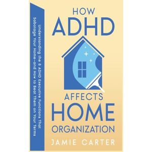Carter, Jamie How ADHD Affects Home Organization: Understanding the 8 ADHD Executive Functions That Sabotage Your Home-and How to Beat Them on Your Terms Carter, Jamie How ADHD Affects Home Organization: Understanding the 8 ADHD Executive Functions That Sabotage Your Home-and How to Beat Them on Your Terms