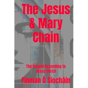 Ó Síocháin, Finnian The Jesus & Mary Chain: The Gospel According to Jesus Christ (Stories of Love) Ó Síocháin, Finnian The Jesus & Mary Chain: The Gospel According to Jesus Christ (Stories of Love)