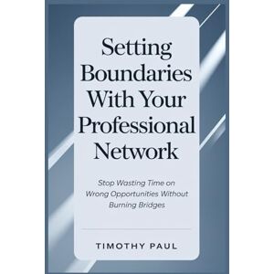 PAUL, TIMOTHY SETTING BOUNDARIES WITH YOUR PROFESSIONAL NETWORK: Stop Wasting Time on the Wrong Opportunities Without Burning Bridges (Self-Help) PAUL, TIMOTHY SETTING BOUNDARIES WITH YOUR PROFESSIONAL NETWORK: Stop Wasting Time on the Wrong Opportunities Without Burning Bridges (Self-Help)