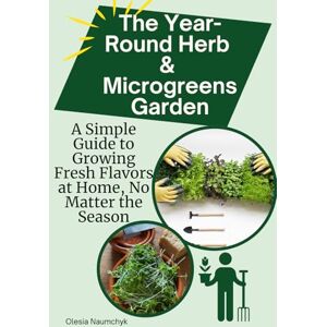 Naumchyk, Olesia The Year-Round Herb & Microgreens Garden: A Simple Guide to Growing Fresh Flavors at Home, No Matter the Season Naumchyk, Olesia The Year-Round Herb & Microgreens Garden: A Simple Guide to Growing Fresh Flavors at Home, No Matter the Season