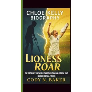 N. Baker, Cody CHLOE KELLY BIOGRAPHY: Lioness Roar: The Knee Injury That Nearly Ended Everything and the Goal That Changed Football Forever N. Baker, Cody CHLOE KELLY BIOGRAPHY: Lioness Roar: The Knee Injury That Nearly Ended Everything and the Goal That Changed Football Forever