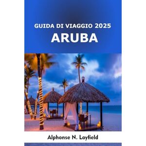 Layfield, Alphonse N. Guida di viaggio Aruba 2025: Avventure, spiagge nascoste e vita su un'isola nel paradiso soleggiato dei Caraibi Layfield, Alphonse N. Guida di viaggio Aruba 2025: Avventure, spiagge nascoste e vita su un'isola nel paradiso soleggiato dei Caraibi