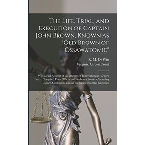 The Life, Trial, and Execution of Captain John Brown, Known as "Old Brown of Ossawatomie": With a Full Account of the Attempted Insurrection at ... Including Cooke's Confession, and All The... The Life, Trial, and Execution of Captain John Brown, Known as "Old Brown of Ossawatomie": With a Full Account of the Attempted Insurrection at ... Including Cooke's Confession, and All The...