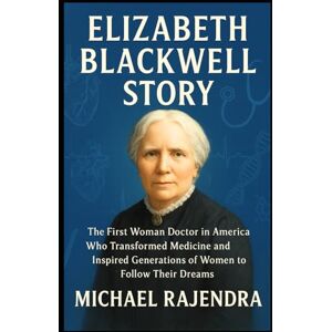 RAJENDRA, MICHAEL ELIZABETH BLACKWELL STORY: The First Woman Doctor in America Who Transformed Medicine and Inspired Generations of Women to Follow Their Dreams RAJENDRA, MICHAEL ELIZABETH BLACKWELL STORY: The First Woman Doctor in America Who Transformed Medicine and Inspired Generations of Women to Follow Their Dreams