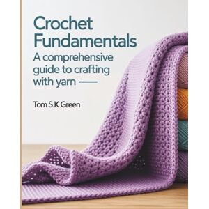 Green, Tom S.K Crochet Fundamentals: A Comprehensive Guide to Crafting with Yarn Green, Tom S.K Crochet Fundamentals: A Comprehensive Guide to Crafting with Yarn