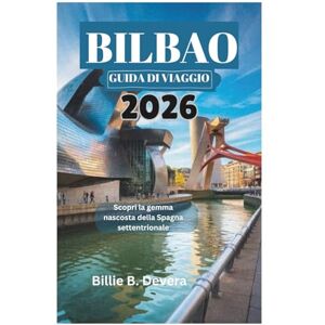 Devera, Billie B. BILBAO GUIDA DI VIAGGIO 2026: Scopri la gemma nascosta della Spagna settentrionale Devera, Billie B. BILBAO GUIDA DI VIAGGIO 2026: Scopri la gemma nascosta della Spagna settentrionale