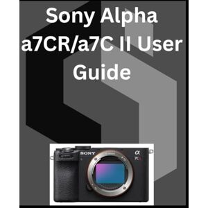 Kent, Loretta Sony Alpha a7CR/a7C II User Guide: A detailed Manual for digital Photography and Videography for Beginners and Senior Kent, Loretta Sony Alpha a7CR/a7C II User Guide: A detailed Manual for digital Photography and Videography for Beginners and Senior