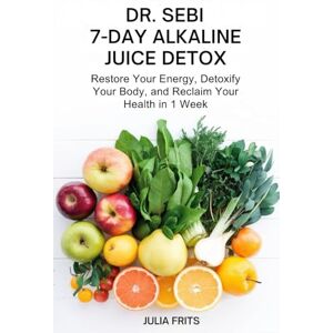 Frits, Julia Dr. Sebi 7-Day Alkaline Juice Detox: Restore Your Energy, Detoxify Your Body, and Reclaim Your Health in 1 Week Frits, Julia Dr. Sebi 7-Day Alkaline Juice Detox: Restore Your Energy, Detoxify Your Body, and Reclaim Your Health in 1 Week