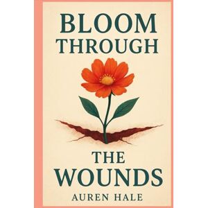 Hale, Auren Bloom Through The Wounds: A Guided Path to Healing, Growth, and Emotional Resilience Hale, Auren Bloom Through The Wounds: A Guided Path to Healing, Growth, and Emotional Resilience