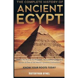 ByNel, HistoryHub The Complete History of ANCIENT EGYPT: Know Your Roots Today: Explore the Rise of the Pharaohs, Monuments, Glory, and Secrets of One of the World’s Greatest Civilizations (Collections of histories) ByNel, HistoryHub The Complete History of ANCIENT EGYPT: Know Your Roots Today: Explore the Rise of the Pharaohs, Monuments, Glory, and Secrets of One of the World’s Greatest Civilizations (Collections of histories)