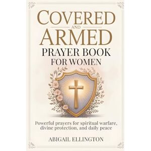 Ellington, Abigail Covered and Armed Prayer Book for Women: Powerful Prayers for Spiritual Warfare, Divine Protection, and Daily Peace Ellington, Abigail Covered and Armed Prayer Book for Women: Powerful Prayers for Spiritual Warfare, Divine Protection, and Daily Peace