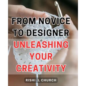 L Church, Rishi . From Novice to Designer: Unleashing Your Creativity: Unlocking Your Creative Potential: A Comprehensive Guide for Aspiring Designers L Church, Rishi . From Novice to Designer: Unleashing Your Creativity: Unlocking Your Creative Potential: A Comprehensive Guide for Aspiring Designers