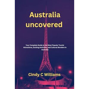 C. Williams, Cindy Australia uncovered: Your Complete Guide to the Most Popular Tourist Attractions, Exciting Activities, and Cultural Wonders in Australia C. Williams, Cindy Australia uncovered: Your Complete Guide to the Most Popular Tourist Attractions, Exciting Activities, and Cultural Wonders in Australia