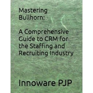 PJP, Innoware Mastering Bullhorn: A Comprehensive Guide to CRM for the Staffing and Recruiting Industry PJP, Innoware Mastering Bullhorn: A Comprehensive Guide to CRM for the Staffing and Recruiting Industry