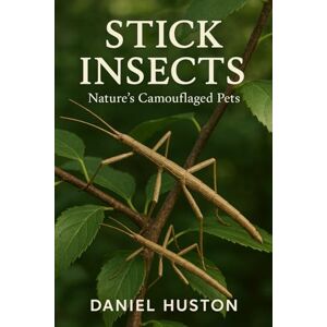 HUSTON, DANIEL STICK INSECTS: Nature’s Camouflaged Pets HUSTON, DANIEL STICK INSECTS: Nature’s Camouflaged Pets