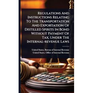 Regulations And Instructions Relating To The Transportation And Exportation Of Distilled Spirits In Bond Without Payment Of Tax, Under The Internal-revenue Laws Regulations And Instructions Relating To The Transportation And Exportation Of Distilled Spirits In Bond Without Payment Of Tax, Under The Internal-revenue Laws