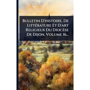 Anonymous Bulletin D'histoire, De LittÃ(c)rature Et D'art Religieux Du Diocèse De Dijon, Volume 16... Anonymous Bulletin D'histoire, De LittÃ(c)rature Et D'art Religieux Du Diocèse De Dijon, Volume 16...