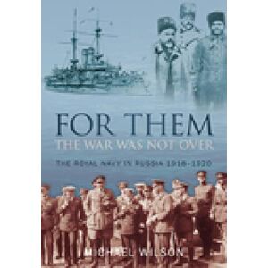 Wilson For Them the War Was Not Over: The Royal Navy in Russia 1918-1920 Wilson For Them the War Was Not Over: The Royal Navy in Russia 1918-1920