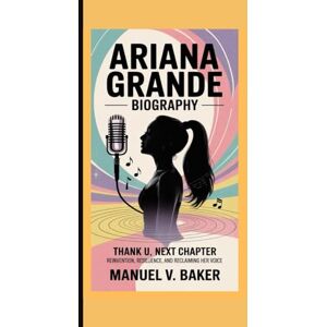 V. Baker, Manuel ARIANA GRANDE BIOGRAPHY: Thank U, Next Chapter – Reinvention, Resilience, and Reclaiming Her Voice V. Baker, Manuel ARIANA GRANDE BIOGRAPHY: Thank U, Next Chapter – Reinvention, Resilience, and Reclaiming Her Voice