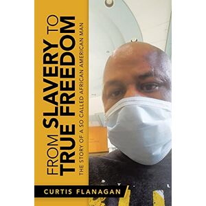 Flanagan, Curtis FROM SLAVERY TO TRUE FREEDOM: THE STORY OF A SO CALLED AFRICAN AMERICAN MAN Flanagan, Curtis FROM SLAVERY TO TRUE FREEDOM: THE STORY OF A SO CALLED AFRICAN AMERICAN MAN