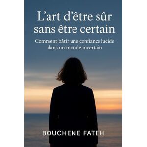 BOUCHENE, FATEH L’art d’être sûr sans être certain: Comment bâtir une confiance lucide dans un monde incertain BOUCHENE, FATEH L’art d’être sûr sans être certain: Comment bâtir une confiance lucide dans un monde incertain