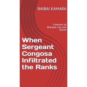 KAMARA, Dr. BAIBAI When Sergeant Congosa Infiltrated the Ranks: A Memoir of Betrayal, Lies and Deceit KAMARA, Dr. BAIBAI When Sergeant Congosa Infiltrated the Ranks: A Memoir of Betrayal, Lies and Deceit