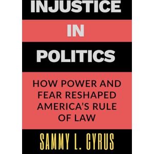 Cyrus, Sammy L. Injustice in Politics: How Power and Fear Reshaped America’s Rule of Law: A penetrating analysis inspired by the investigative work of Carol Leonnig and Aaron C. Davis Cyrus, Sammy L. Injustice in Politics: How Power and Fear Reshaped America’s Rule of Law: A penetrating analysis inspired by the investigative work of Carol Leonnig and Aaron C. Davis