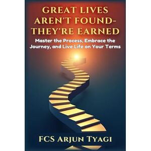 Tyagi, FCS Arjun Great Lives Aren’t Found — They’re Earned: Master The Process, Embrace The Journey, And Live Life On Your Terms Tyagi, FCS Arjun Great Lives Aren’t Found — They’re Earned: Master The Process, Embrace The Journey, And Live Life On Your Terms