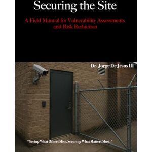 De Jesus III, Dr. Jorge Securing the Site: A Field Manual for Vulnerability Assessments and Risk Reduction De Jesus III, Dr. Jorge Securing the Site: A Field Manual for Vulnerability Assessments and Risk Reduction