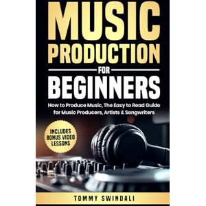 Swindali, Tommy Music Production For Beginners: How to Produce Music, The Easy to Read Guide for Music Producers, Artists & Songwriters: Includes Bonus Video Lessons Swindali, Tommy Music Production For Beginners: How to Produce Music, The Easy to Read Guide for Music Producers, Artists & Songwriters: Includes Bonus Video Lessons