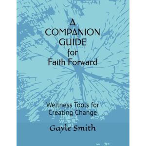 Smith, Gayle A COMPANION GUIDE for Faith Forward: Wellness Tools for Creating Change Smith, Gayle A COMPANION GUIDE for Faith Forward: Wellness Tools for Creating Change