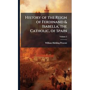 Prescott, William Hickling History of the Reign of Ferdinand & Isabella, the Catholic, of Spain Prescott, William Hickling History of the Reign of Ferdinand & Isabella, the Catholic, of Spain