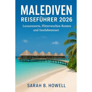 Howell, Sarah B. Malediven Reiseführer 2026: Luxusresorts, Flitterwochen-Routen und Inselabenteuer Howell, Sarah B. Malediven Reiseführer 2026: Luxusresorts, Flitterwochen-Routen und Inselabenteuer