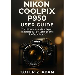 Adam, Koter Z. NIKON COOLPIX P950 USER GUIDE: The Ultimate Manual for Expert Photography Tips, Settings, and Pro Techniques Adam, Koter Z. NIKON COOLPIX P950 USER GUIDE: The Ultimate Manual for Expert Photography Tips, Settings, and Pro Techniques