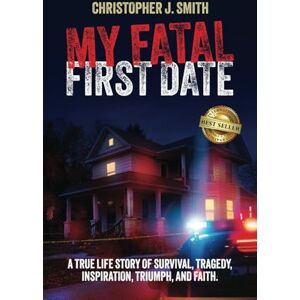 Smith, Christopher J. MY FATAL FIRST DATE: A TRUE LIFE STORY OF SURVIVAL, TRAGEDY , INSPIRATION, TRIUMPH, AND FAITH Smith, Christopher J. MY FATAL FIRST DATE: A TRUE LIFE STORY OF SURVIVAL, TRAGEDY , INSPIRATION, TRIUMPH, AND FAITH