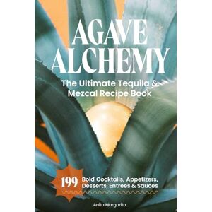 Margarita, Anita Agave Alchemy: The Ultimate Tequila & Mezcal Recipe Book: 199 Bold Cocktails, Appetizers, Desserts, Entrees & Sauces Margarita, Anita Agave Alchemy: The Ultimate Tequila & Mezcal Recipe Book: 199 Bold Cocktails, Appetizers, Desserts, Entrees & Sauces