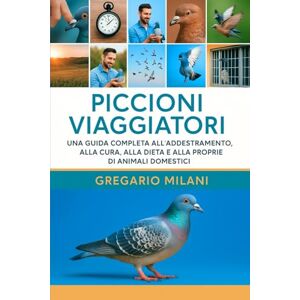 MILANI, GREGARIO piccioni viaggiatori: UNA GUIDA COMPLETA ALL'ADDESTRAMENTO, ALLA CURA, ALLA DIETA E ALLA PROPRIETÀ DI ANIMALI DOMESTICI MILANI, GREGARIO piccioni viaggiatori: UNA GUIDA COMPLETA ALL'ADDESTRAMENTO, ALLA CURA, ALLA DIETA E ALLA PROPRIETÀ DI ANIMALI DOMESTICI