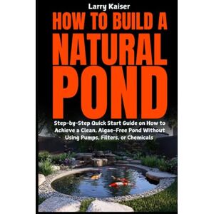 Kaiser How to Build a Natural Pond: Step-by-Step Quick Start Guide on How to Achieve a Clean, Algae-Free Pond Without Using Pumps, Filters, or Chemicals Kaiser How to Build a Natural Pond: Step-by-Step Quick Start Guide on How to Achieve a Clean, Algae-Free Pond Without Using Pumps, Filters, or Chemicals