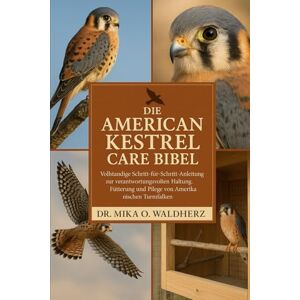 O. Waldherz, Dr. Mika DIE AMERICAN KESTREL CARE BIBEL: Vollständige Schritt-für-Schritt-Anleitung zur verantwortungsvollen Haltung, Fütterung und Pflege von Amerikanischen Turmfalken O. Waldherz, Dr. Mika DIE AMERICAN KESTREL CARE BIBEL: Vollständige Schritt-für-Schritt-Anleitung zur verantwortungsvollen Haltung, Fütterung und Pflege von Amerikanischen Turmfalken