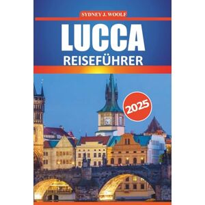 Woolf, Sydney J. Lucca Reiseführer 2025: Ihre komplette Reiseroute zur Erkundung der Geschichte, Kultur, lokalen Köstlichkeiten und landschaftlichen Attraktionen der zeitlosen Stadt der Toskana Woolf, Sydney J. Lucca Reiseführer 2025: Ihre komplette Reiseroute zur Erkundung der Geschichte, Kultur, lokalen Köstlichkeiten und landschaftlichen Attraktionen der zeitlosen Stadt der Toskana